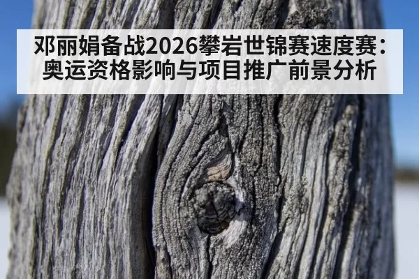 邓丽娟备战2026攀岩世锦赛速度赛：奥运资格影响与项目推广前景分析