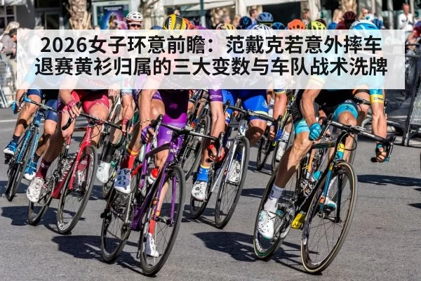 2026女子环意前瞻：范戴克若意外摔车退赛黄衫归属的三大变数与车队战术洗牌