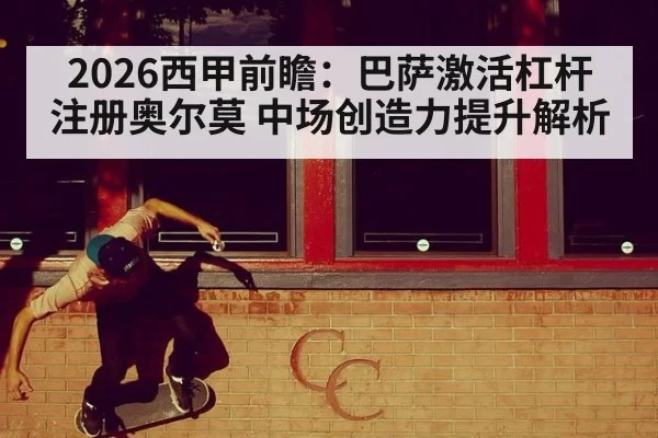 2026西甲前瞻：巴萨激活杠杆注册奥尔莫 中场创造力提升解析