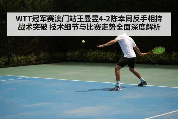 WTT冠军赛澳门站王曼昱4-2陈幸同反手相持战术突破 技术细节与比赛走势全面深度解析