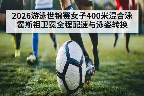 2026游泳世锦赛女子400米混合泳霍斯祖卫冕全程配速与泳姿转换
