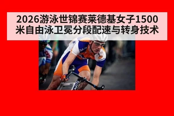 2026游泳世锦赛莱德基女子1500米自由泳卫冕分段配速与转身技术