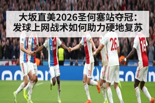 大坂直美2026圣何塞站夺冠：发球上网战术如何助力硬地复苏
