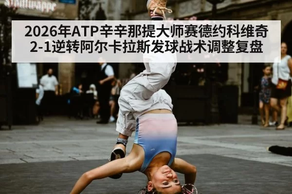 2026年ATP辛辛那提大师赛德约科维奇2-1逆转阿尔卡拉斯发球战术调整复盘