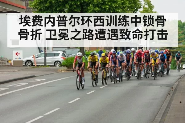 埃费内普尔环西训练中锁骨骨折 卫冕之路遭遇致命打击